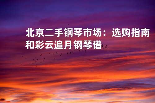 北京二手钢琴市场：选购指南和彩云追月钢琴谱